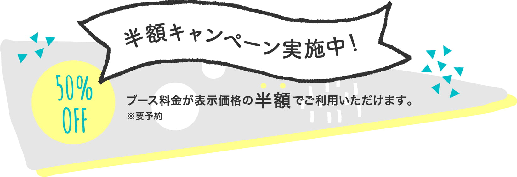 半額キャンペーン実施中！ブース料金が表示価格の半額でご利用いただけます！※要予約